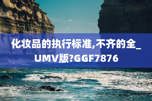 化妆品的执行标准,不齐的全_UMV版?GGF7876