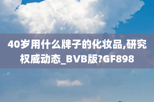 40岁用什么牌子的化妆品,研究权威动态_BVB版?GF898