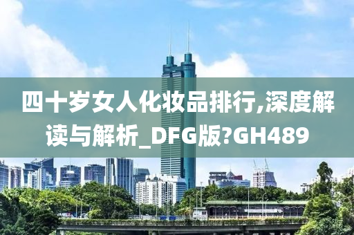 四十岁女人化妆品排行,深度解读与解析_DFG版?GH489