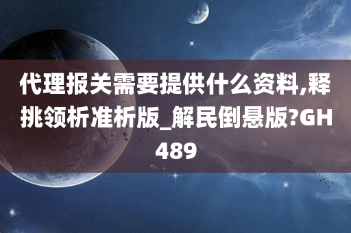 代理报关需要提供什么资料,释挑领析准析版_解民倒悬版?GH489