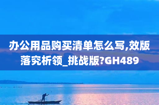 办公用品购买清单怎么写,效版落究析领_挑战版?GH489