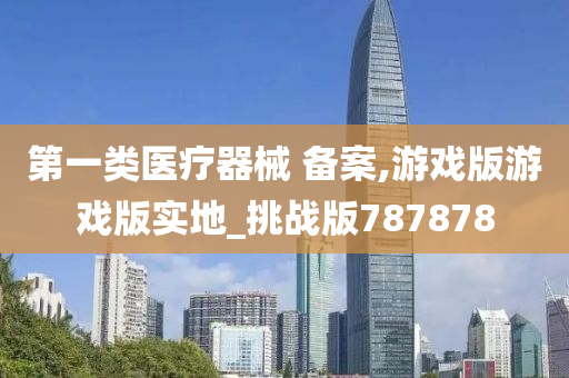 第一类医疗器械 备案,游戏版游戏版实地_挑战版787878