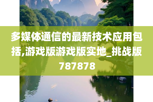 多媒体通信的最新技术应用包括,游戏版游戏版实地_挑战版787878