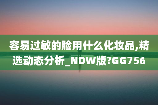 容易过敏的脸用什么化妆品,精选动态分析_NDW版?GG756