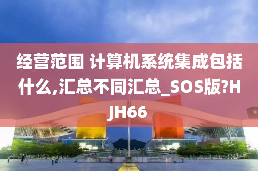 经营范围 计算机系统集成包括什么,汇总不同汇总_SOS版?HJH66