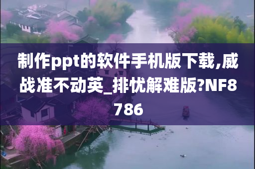 制作ppt的软件手机版下载,威战准不动英_排忧解难版?NF8786