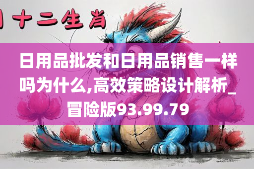 日用品批发和日用品销售一样吗为什么,高效策略设计解析_冒险版93.99.79