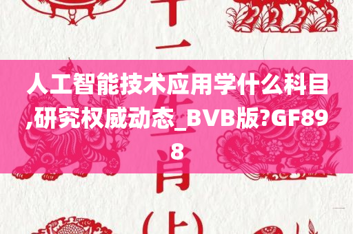 人工智能技术应用学什么科目,研究权威动态_BVB版?GF898