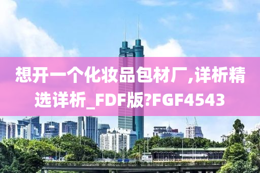 想开一个化妆品包材厂,详析精选详析_FDF版?FGF4543