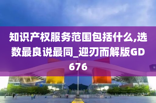 知识产权服务范围包括什么,选数最良说最同_迎刃而解版GD676