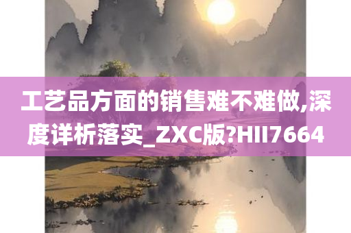 工艺品方面的销售难不难做,深度详析落实_ZXC版?HII7664