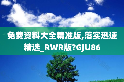 免费资料大全精准版,落实迅速精选_RWR版?GJU86