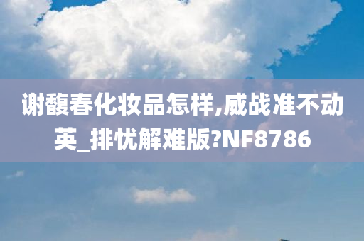 谢馥春化妆品怎样,威战准不动英_排忧解难版?NF8786