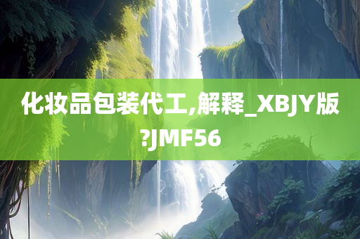 化妆品包装代工,解释_XBJY版?JMF56