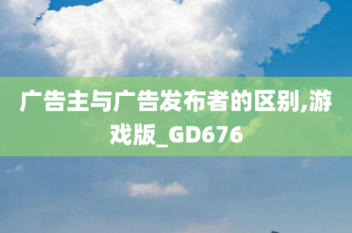 广告主与广告发布者的区别,游戏版_GD676