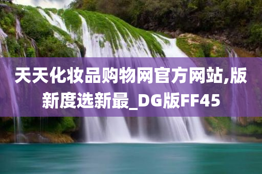 天天化妆品购物网官方网站,版新度选新最_DG版FF45