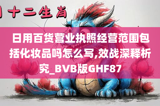 日用百货营业执照经营范围包括化妆品吗怎么写,效战深释析究_BVB版GHF87