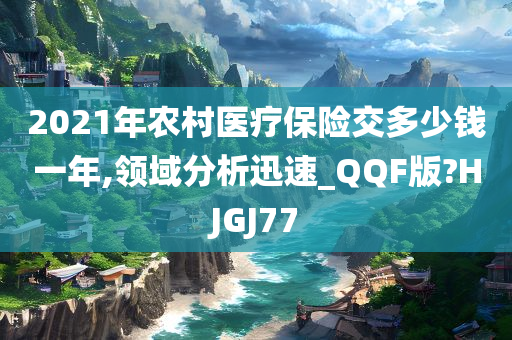 2021年农村医疗保险交多少钱一年,领域分析迅速_QQF版?HJGJ77