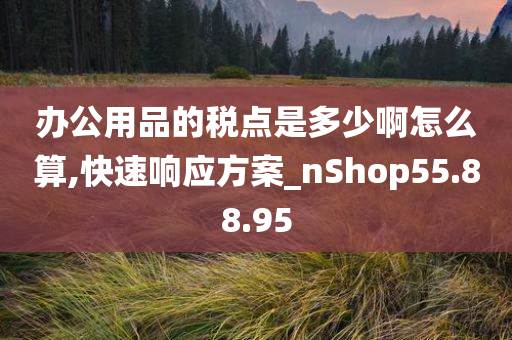 办公用品的税点是多少啊怎么算,快速响应方案_nShop55.88.95