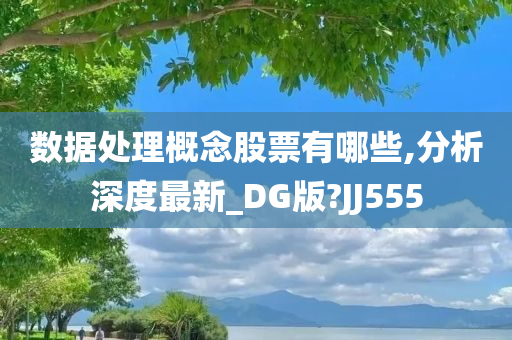 数据处理概念股票有哪些,分析深度最新_DG版?JJ555