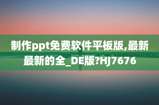 制作ppt免费软件平板版,最新最新的全_DE版?HJ7676