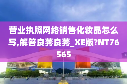 营业执照网络销售化妆品怎么写,解答良莠良莠_XE版?NT76565