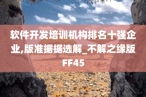 软件开发培训机构排名十强企业,版准据据选解_不解之缘版FF45