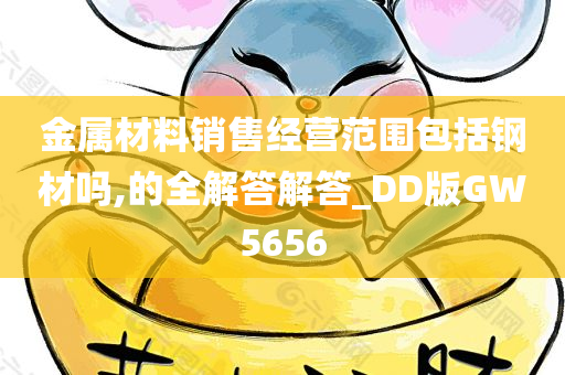 金属材料销售经营范围包括钢材吗,的全解答解答_DD版GW5656