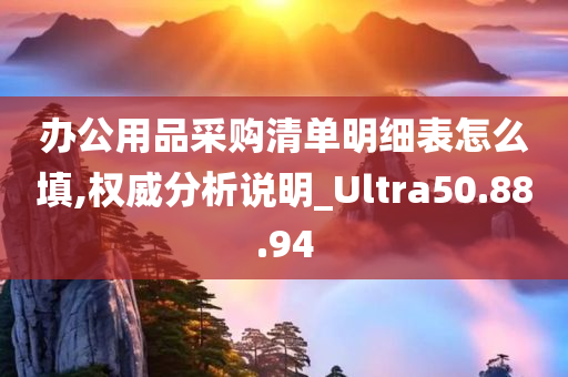 办公用品采购清单明细表怎么填,权威分析说明_Ultra50.88.94