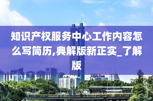 知识产权服务中心工作内容怎么写简历,典解版新正实_了解版