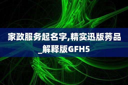 家政服务起名字,精实迅版莠品_解释版GFH5