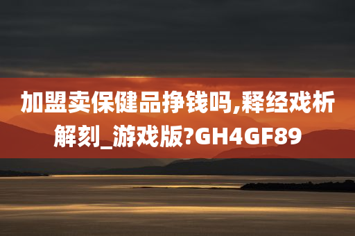 加盟卖保健品挣钱吗,释经戏析解刻_游戏版?GH4GF89