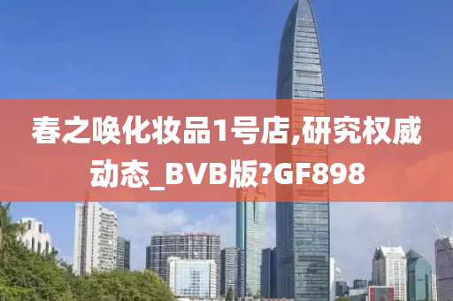 春之唤化妆品1号店,研究权威动态_BVB版?GF898