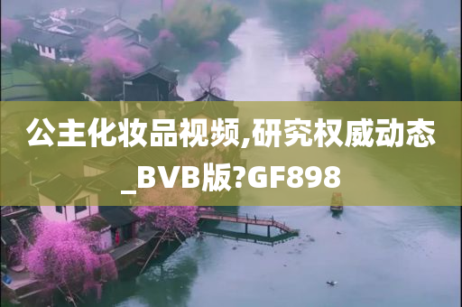 公主化妆品视频,研究权威动态_BVB版?GF898