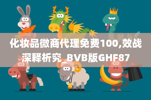 化妆品微商代理免费100,效战深释析究_BVB版GHF87