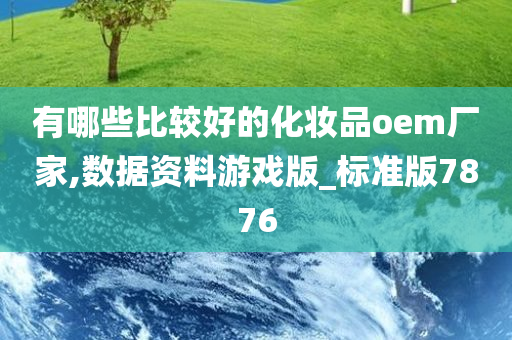 有哪些比较好的化妆品oem厂家,数据资料游戏版_标准版7876