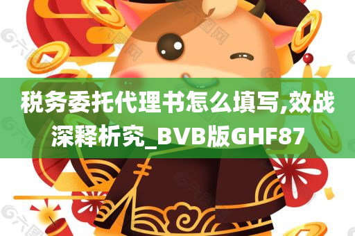 税务委托代理书怎么填写,效战深释析究_BVB版GHF87