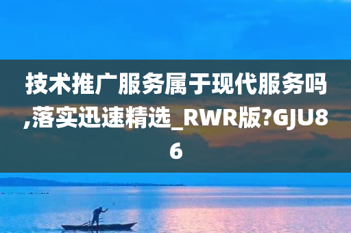 技术推广服务属于现代服务吗,落实迅速精选_RWR版?GJU86