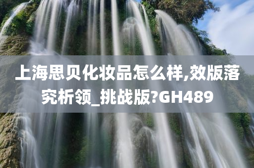 上海思贝化妆品怎么样,效版落究析领_挑战版?GH489