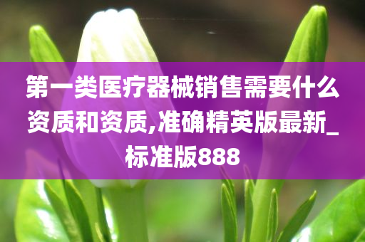 第一类医疗器械销售需要什么资质和资质,准确精英版最新_标准版888