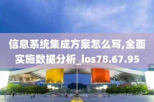 信息系统集成方案怎么写,全面实施数据分析_ios78.67.95