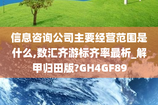 信息咨询公司主要经营范围是什么,数汇齐游标齐率最析_解甲归田版?GH4GF89