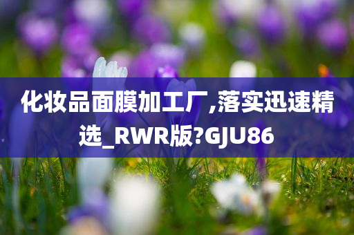 化妆品面膜加工厂,落实迅速精选_RWR版?GJU86