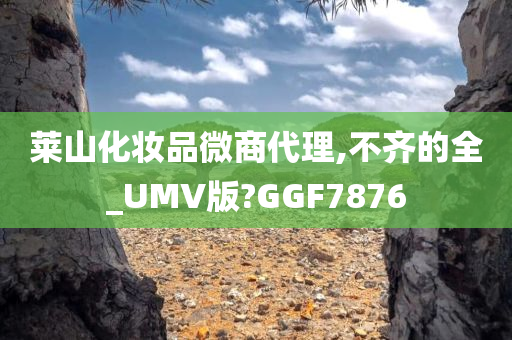 莱山化妆品微商代理,不齐的全_UMV版?GGF7876