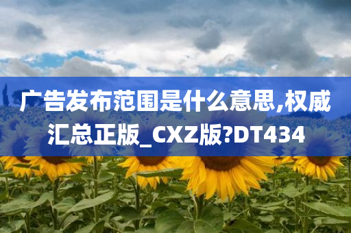 广告发布范围是什么意思,权威汇总正版_CXZ版?DT434