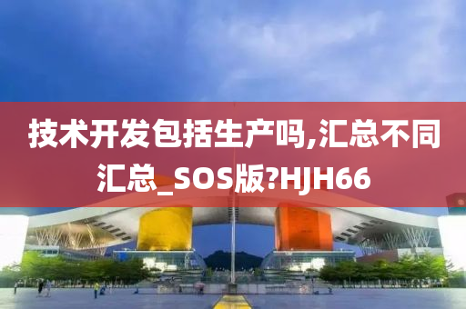 技术开发包括生产吗,汇总不同汇总_SOS版?HJH66