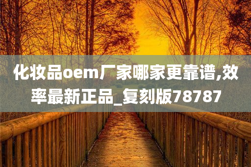 化妆品oem厂家哪家更靠谱,效率最新正品_复刻版78787