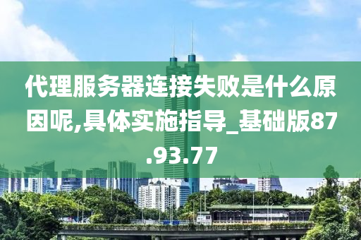 代理服务器连接失败是什么原因呢,具体实施指导_基础版87.93.77