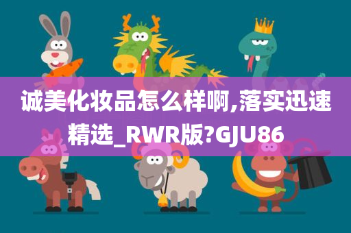 诚美化妆品怎么样啊,落实迅速精选_RWR版?GJU86