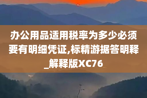 办公用品适用税率为多少必须要有明细凭证,标精游据答明释_解释版XC76